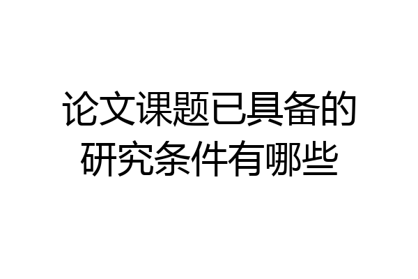 论文课题已具备的研究条件有哪些
