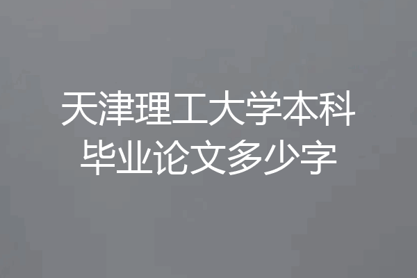 天津理工大学本科毕业论文多少字
