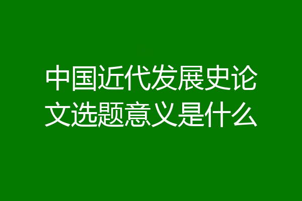 中国近代发展史论文选题意义是什么