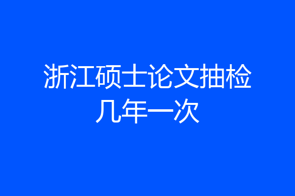 浙江硕士论文抽检几年一次