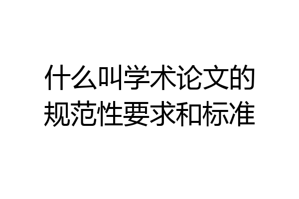 什么叫学术论文的规范性要求和标准