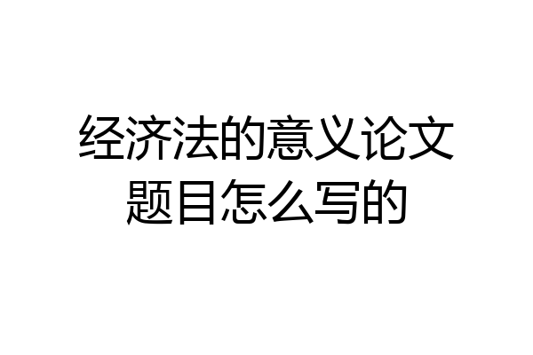 经济法的意义论文题目怎么写的