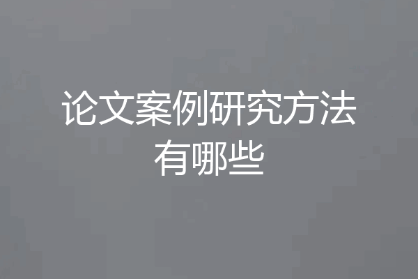 论文案例研究方法有哪些