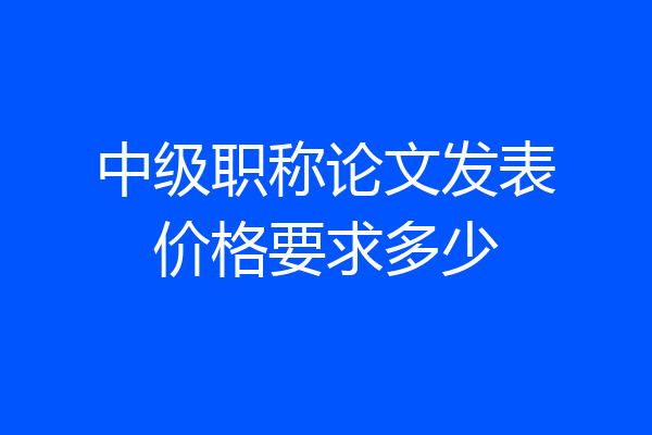 中级职称论文发表价格要求多少