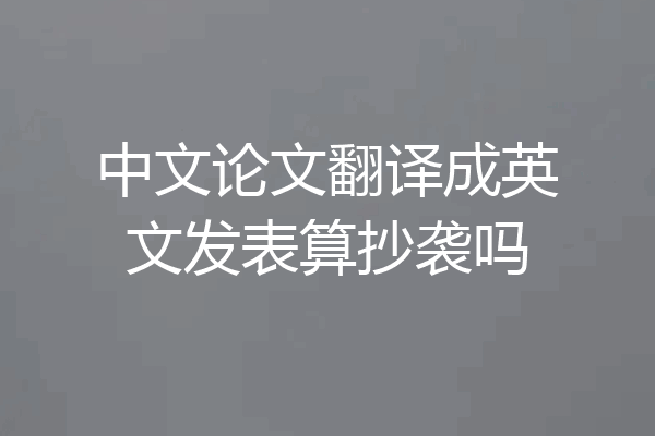 中文论文翻译成英文发表算抄袭吗