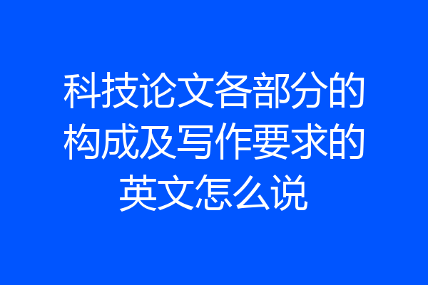 科技论文各部分的构成及写作要求的英文怎么说