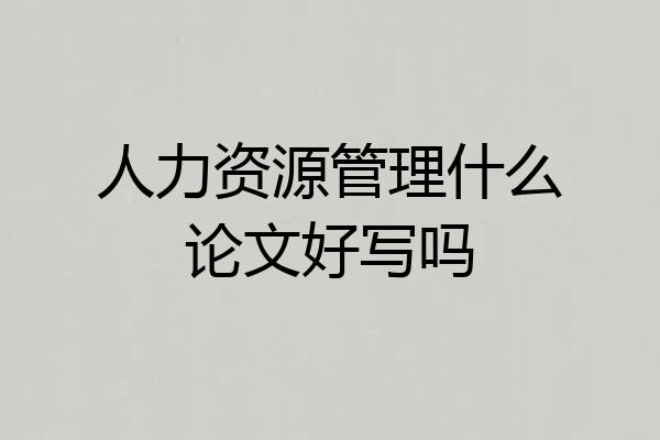人力资源管理什么论文好写吗