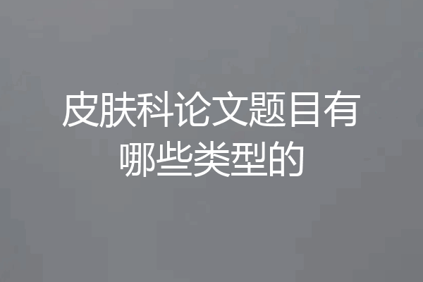 皮肤科论文题目有哪些类型的