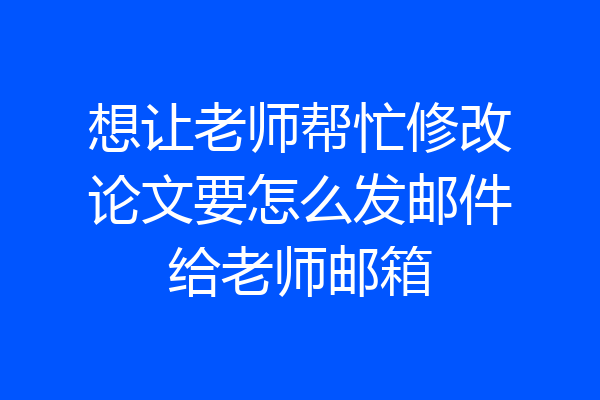 想让老师帮忙修改论文要怎么发邮件给老师邮箱
