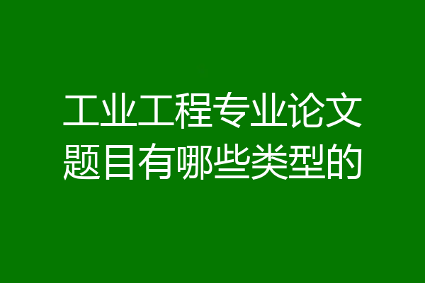 工业工程专业论文题目有哪些类型的