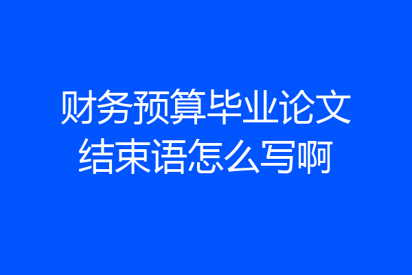 财务预算毕业论文结束语怎么写啊
