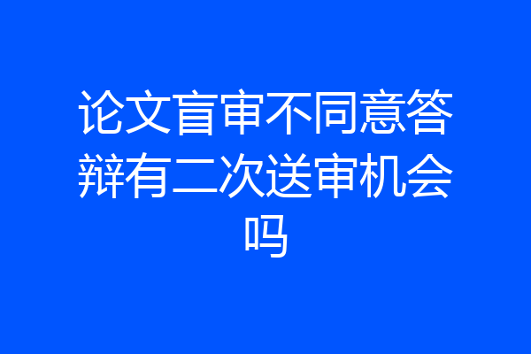 论文盲审不同意答辩有二次送审机会吗