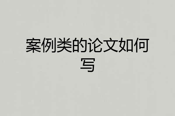 案例类的论文如何写