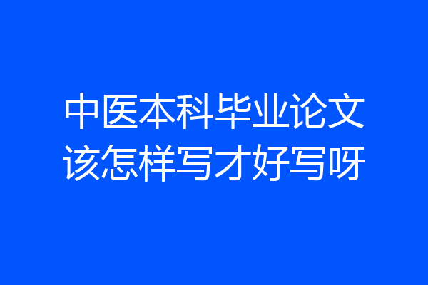 中医本科毕业论文该怎样写才好写呀