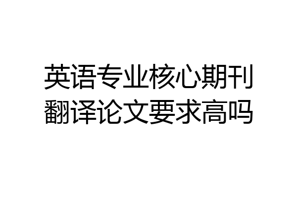 英语专业核心期刊翻译论文要求高吗