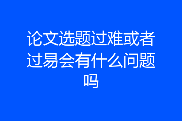 论文选题过难或者过易会有什么问题吗