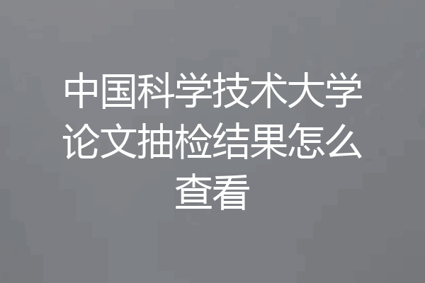 中国科学技术大学论文抽检结果怎么查看