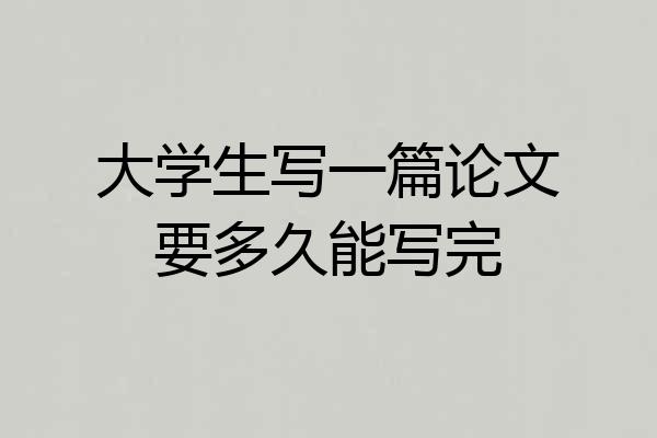 大学生写一篇论文要多久能写完