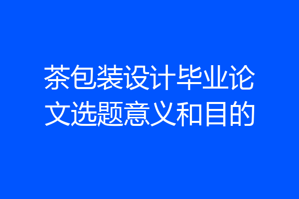 茶包装设计毕业论文选题意义和目的