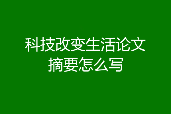 科技改变生活论文摘要怎么写