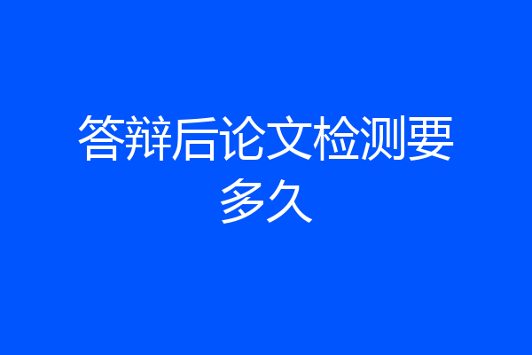 答辩后论文检测要多久