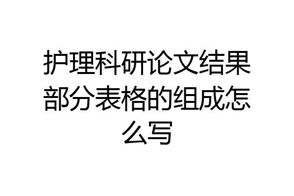 护理科研论文结果部分表格的组成怎么写