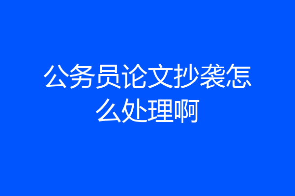 公务员论文抄袭怎么处理啊