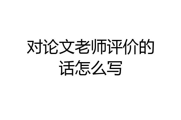 对论文老师评价的话怎么写
