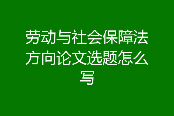 劳动与社会保障法方向论文选题怎么写