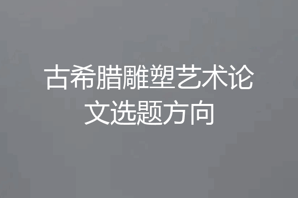 古希腊雕塑艺术论文选题方向