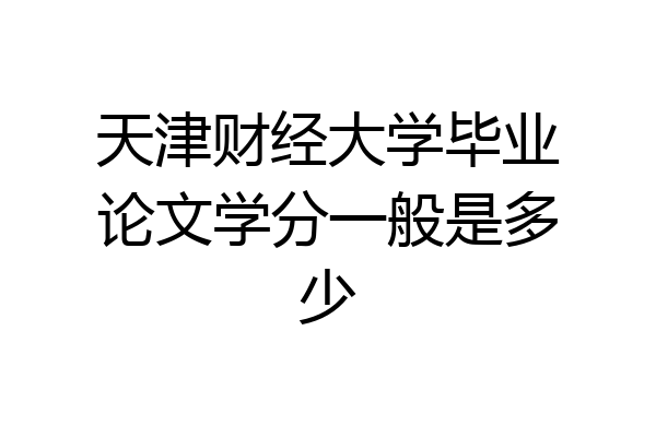 天津财经大学毕业论文学分一般是多少