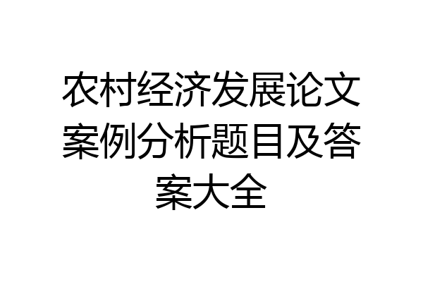 农村经济发展论文案例分析题目及答案大全