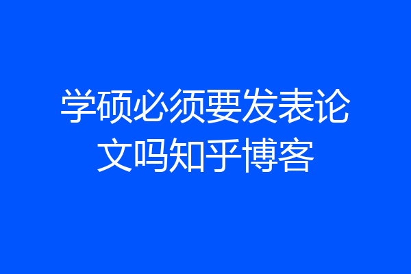 学硕必须要发表论文吗知乎博客