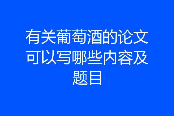 有关葡萄酒的论文可以写哪些内容及题目