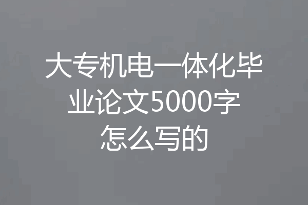 大专机电一体化毕业论文5000字怎么写的
