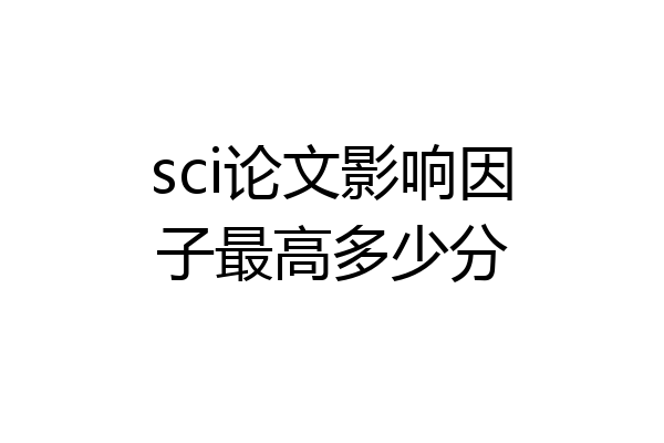 sci论文影响因子最高多少分