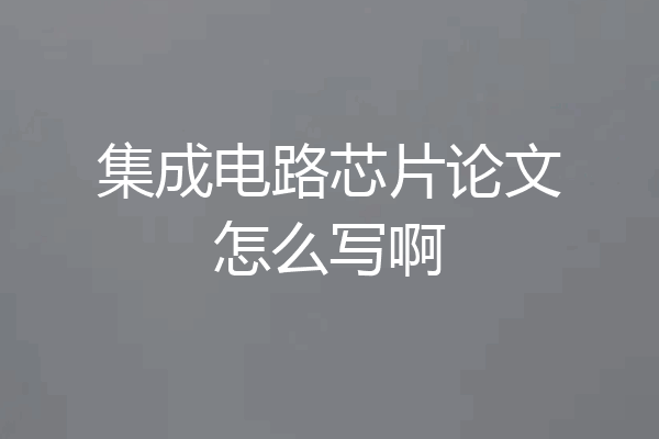 集成电路芯片论文怎么写啊