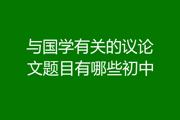 与国学有关的议论文题目有哪些初中