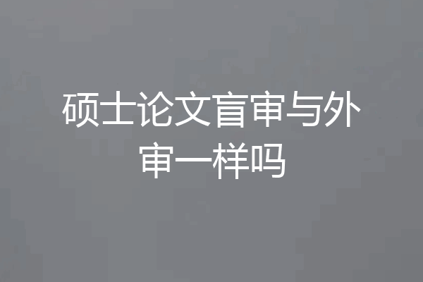 硕士论文盲审与外审一样吗
