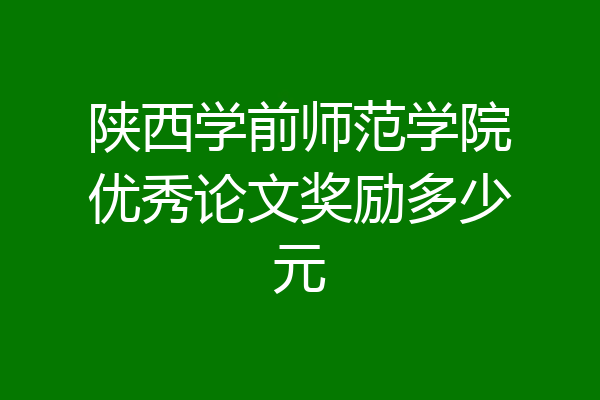 陕西学前师范学院优秀论文奖励多少元