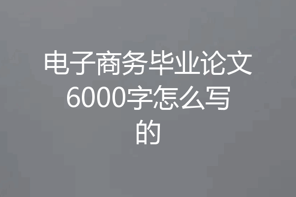 电子商务毕业论文6000字怎么写的