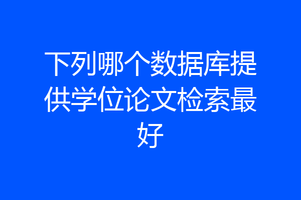 下列哪个数据库提供学位论文检索最好