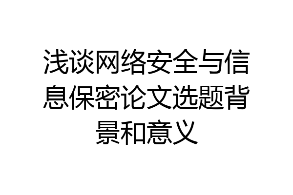 浅谈网络安全与信息保密论文选题背景和意义