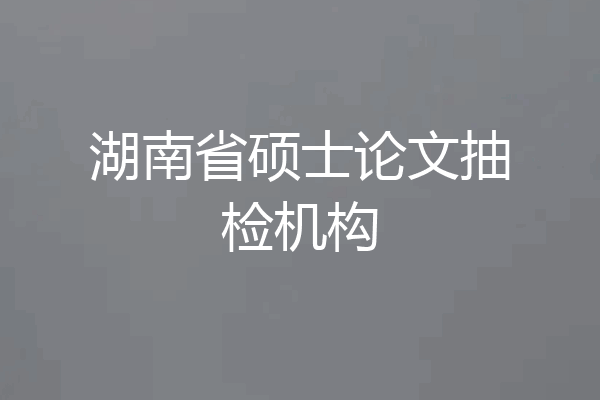 湖南省硕士论文抽检机构