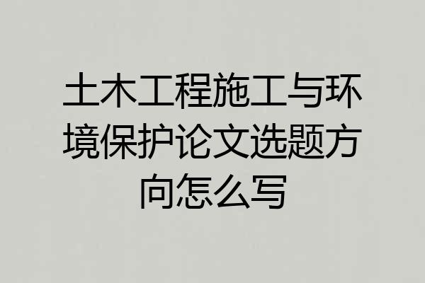 土木工程施工与环境保护论文选题方向怎么写