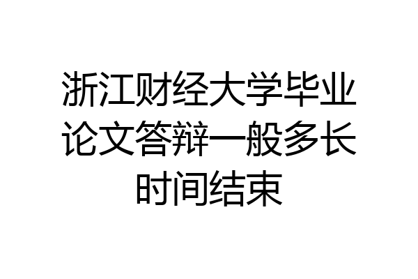 浙江财经大学毕业论文答辩一般多长时间结束