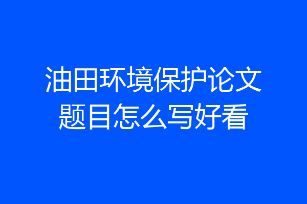 油田环境保护论文题目怎么写好看