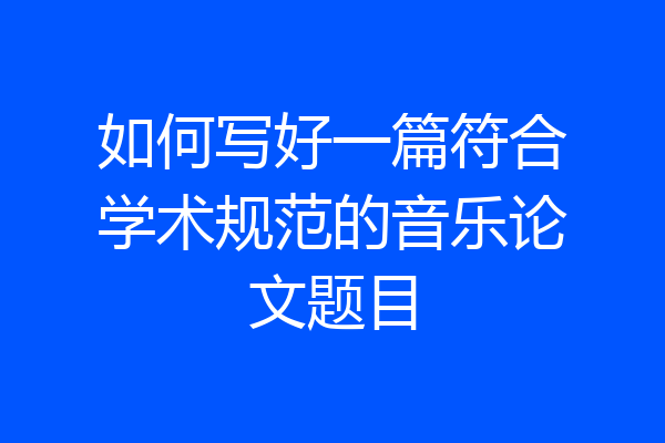 如何写好一篇符合学术规范的音乐论文题目
