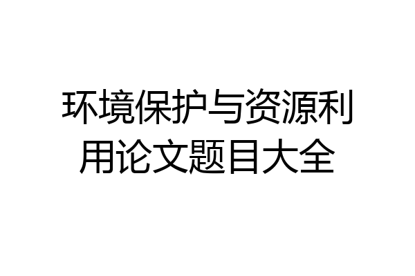 环境保护与资源利用论文题目大全