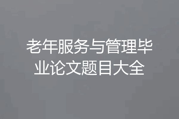 老年服务与管理毕业论文题目大全